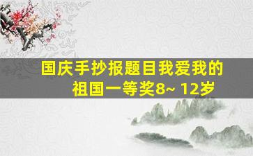 国庆手抄报题目我爱我的祖国一等奖8~ 12岁